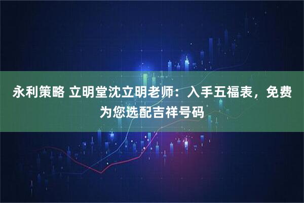 永利策略 立明堂沈立明老师：入手五福表，免费为您选配吉祥号码