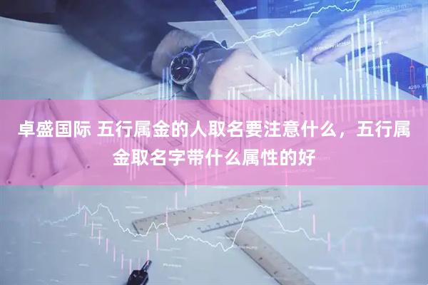 卓盛国际 五行属金的人取名要注意什么，五行属金取名字带什么属性的好