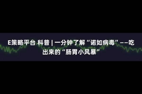 E策略平台 科普 | 一分钟了解“诺如病毒”——吃出来的“肠胃小风暴”
