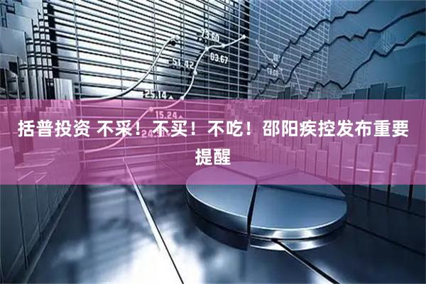 括普投资 不采！不买！不吃！邵阳疾控发布重要提醒