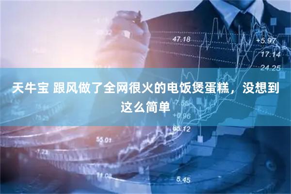 天牛宝 跟风做了全网很火的电饭煲蛋糕，没想到这么简单