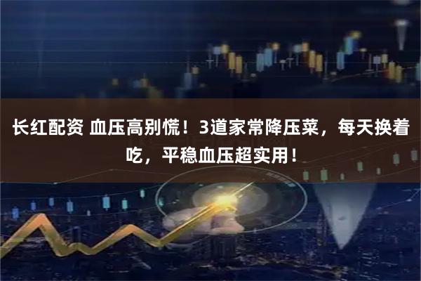 长红配资 血压高别慌！3道家常降压菜，每天换着吃，平稳血压超实用！