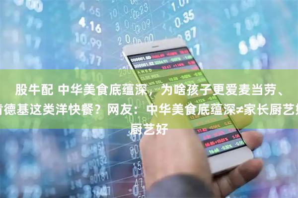股牛配 中华美食底蕴深，为啥孩子更爱麦当劳、肯德基这类洋快餐？网友：中华美食底蕴深≠家长厨艺好