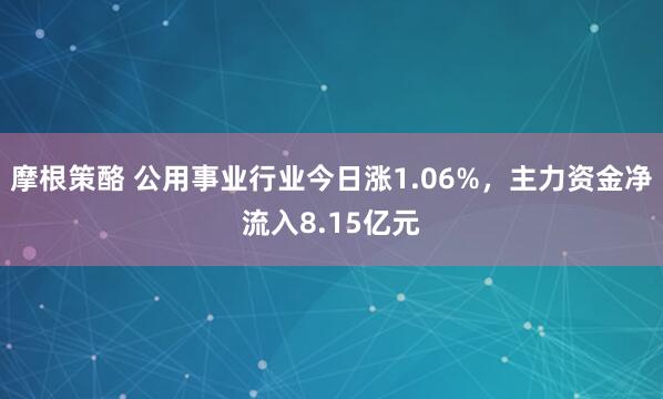 摩根策酪 公用事业行业今日涨1.06%，主力资金净流入8.15亿元