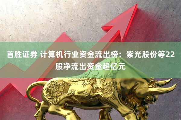 首胜证券 计算机行业资金流出榜：紫光股份等22股净流出资金超亿元