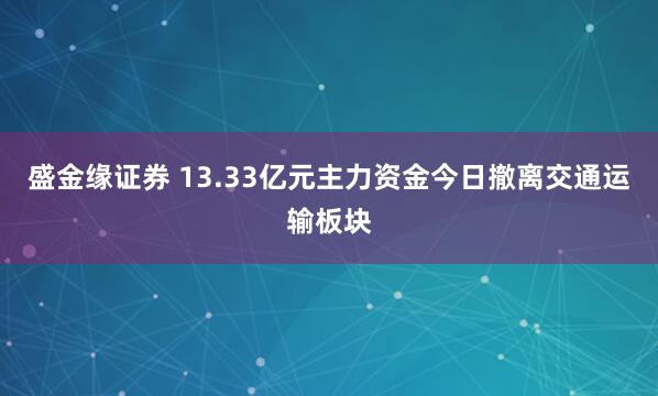 盛金缘证券 13.33亿元主力资金今日撤离交通运输板块