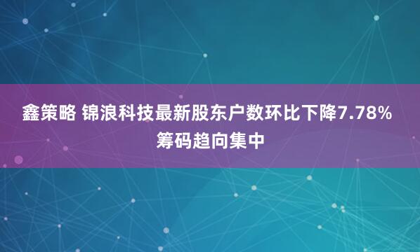 鑫策略 锦浪科技最新股东户数环比下降7.78% 筹码趋向集中
