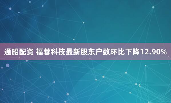 通昭配资 福蓉科技最新股东户数环比下降12.90%