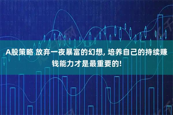A股策略 放弃一夜暴富的幻想, 培养自己的持续赚钱能力才是最重要的!