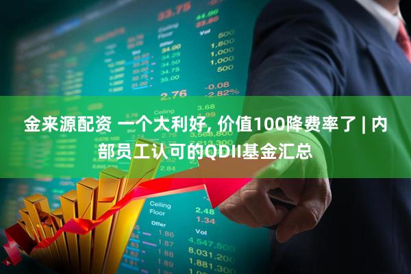金来源配资 一个大利好, 价值100降费率了 | 内部员工认可的QDII基金汇总