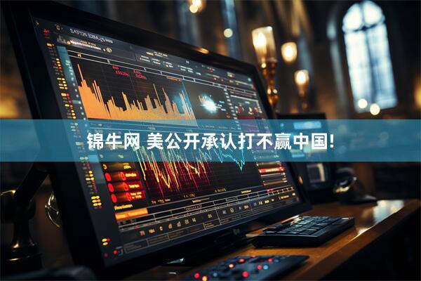锦牛网 美公开承认打不赢中国!