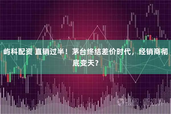 屿科配资 直销过半！茅台终结差价时代，经销商彻底变天？