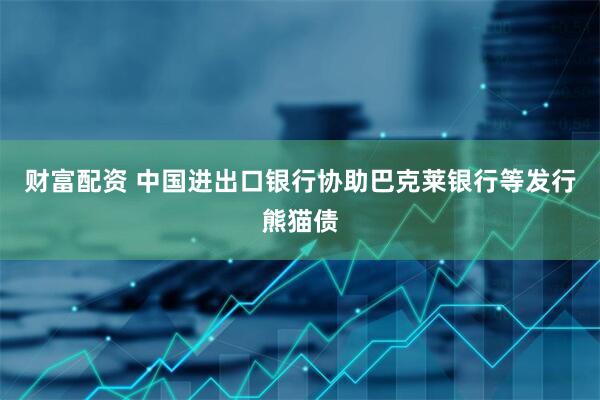 财富配资 中国进出口银行协助巴克莱银行等发行熊猫债
