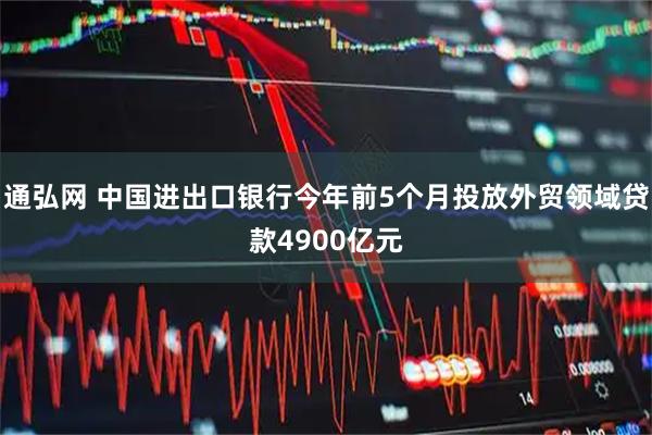 通弘网 中国进出口银行今年前5个月投放外贸领域贷款4900亿元