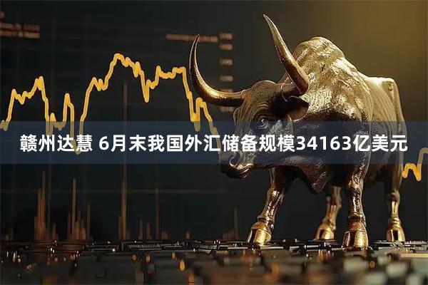 赣州达慧 6月末我国外汇储备规模34163亿美元