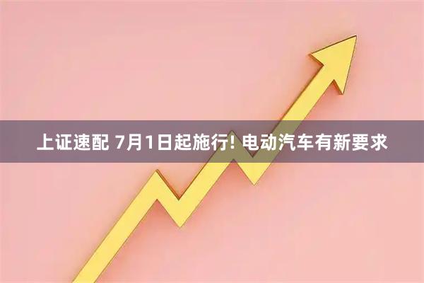 上证速配 7月1日起施行! 电动汽车有新要求