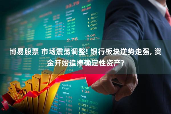 博易股票 市场震荡调整! 银行板块逆势走强, 资金开始追捧确定性资产?