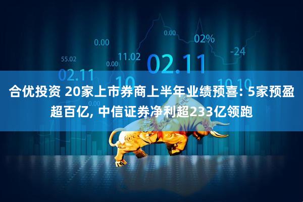 合优投资 20家上市券商上半年业绩预喜: 5家预盈超百亿, 中信证券净利超233亿领跑