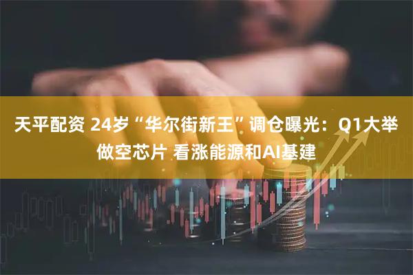 天平配资 24岁“华尔街新王”调仓曝光：Q1大举做空芯片 看涨能源和AI基建