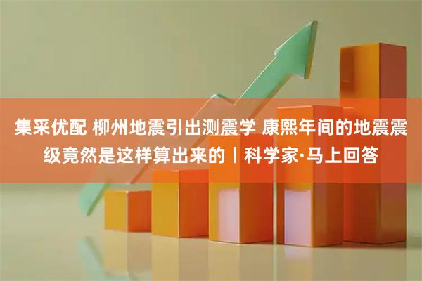 集采优配 柳州地震引出测震学 康熙年间的地震震级竟然是这样算出来的丨科学家·马上回答