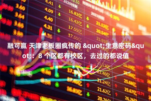 融可赢 天津老板圈疯传的 "生意密码"：8 个区都有校区，去过的都说值