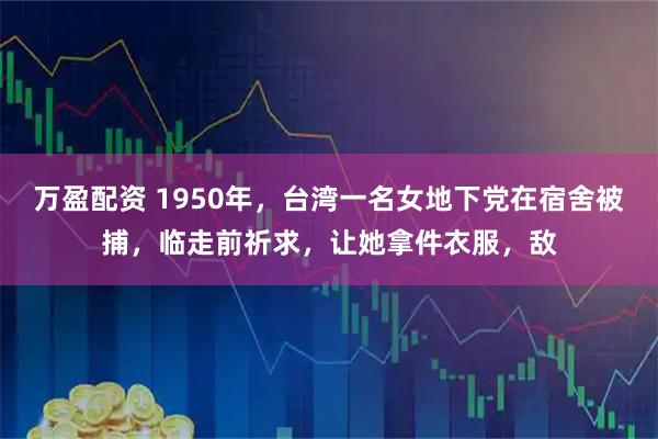 万盈配资 1950年，台湾一名女地下党在宿舍被捕，临走前祈求，让她拿件衣服，敌