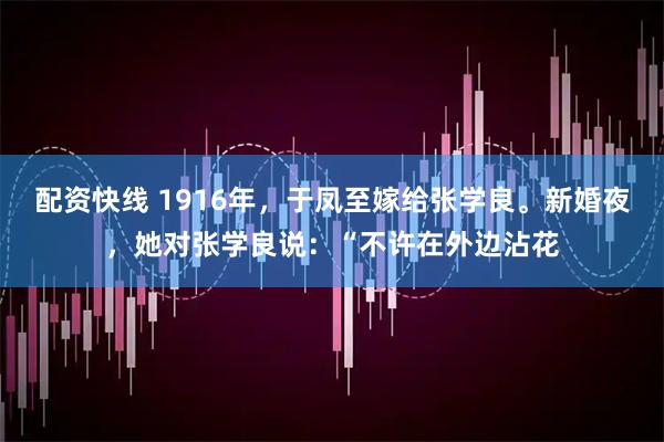 配资快线 1916年，于凤至嫁给张学良。新婚夜，她对张学良说：“不许在外边沾花