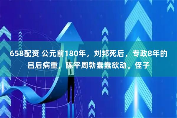 658配资 公元前180年，刘邦死后，专政8年的吕后病重，陈平周勃蠢蠢欲动。侄子
