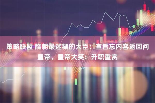 策略联盟 隋朝最迷糊的大臣：宣旨忘内容返回问皇帝，皇帝大笑：升职重赏