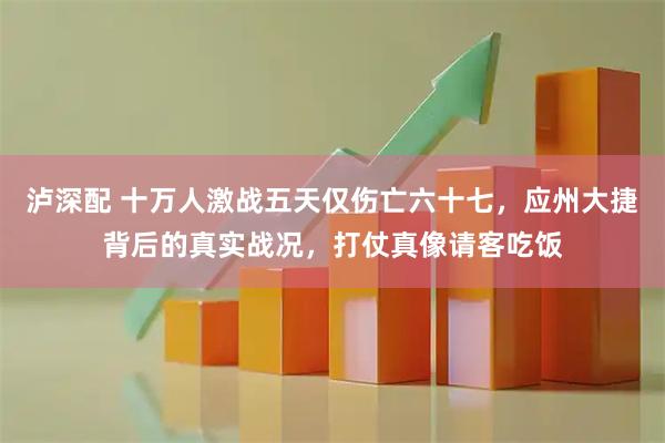 泸深配 十万人激战五天仅伤亡六十七，应州大捷背后的真实战况，打仗真像请客吃饭