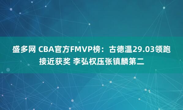 盛多网 CBA官方FMVP榜：古德温29.03领跑接近获奖 李弘权压张镇麟第二