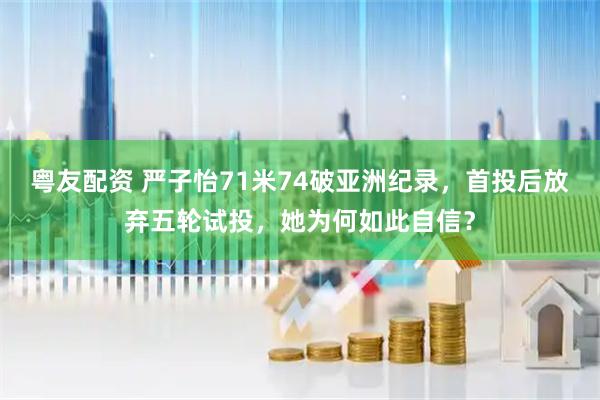 粤友配资 严子怡71米74破亚洲纪录，首投后放弃五轮试投，她为何如此自信？