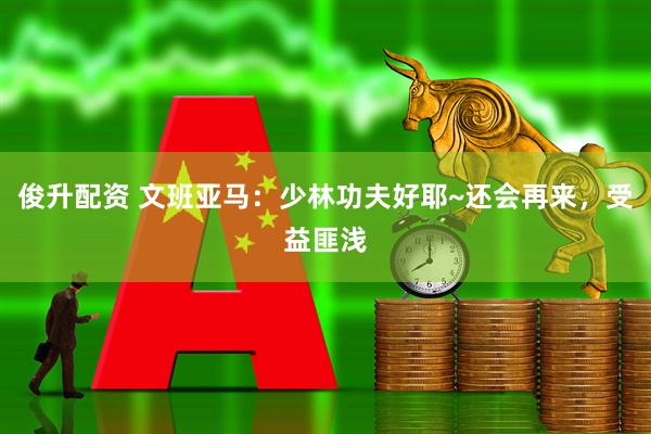 俊升配资 文班亚马：少林功夫好耶~还会再来，受益匪浅