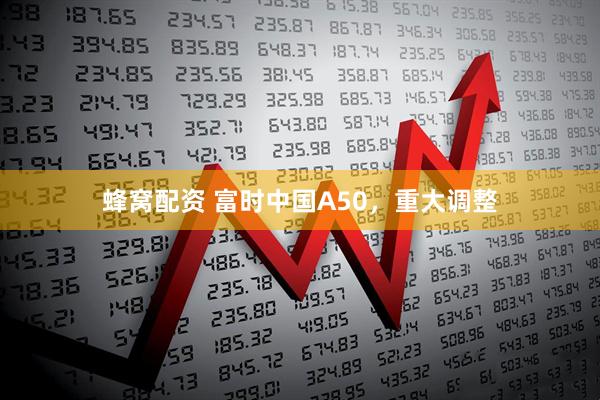 蜂窝配资 富时中国A50，重大调整