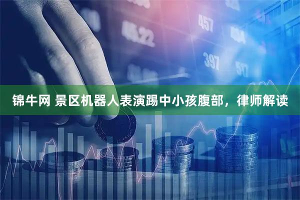 锦牛网 景区机器人表演踢中小孩腹部，律师解读