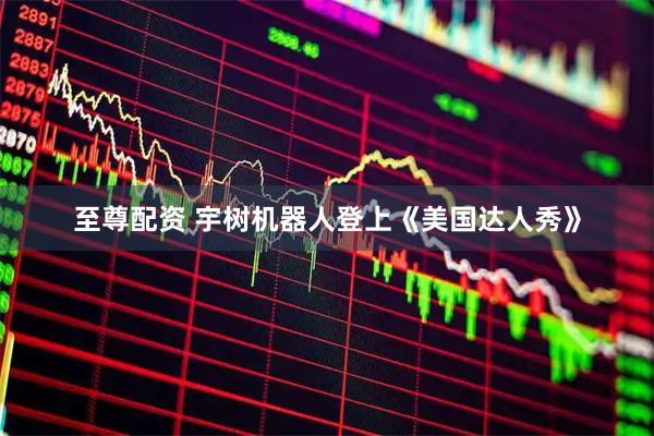 至尊配资 宇树机器人登上《美国达人秀》