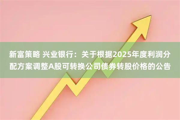 新富策略 兴业银行：关于根据2025年度利润分配方案调整A股可转换公司债券转股价格的公告
