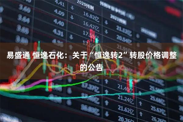 易盛通 恒逸石化：关于“恒逸转2”转股价格调整的公告