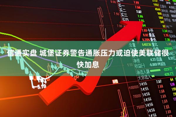 信通实盘 城堡证券警告通胀压力或迫使美联储很快加息