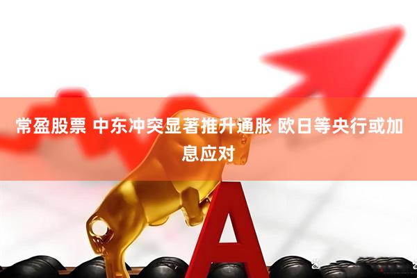 常盈股票 中东冲突显著推升通胀 欧日等央行或加息应对