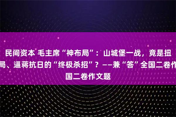 民间资本 毛主席“神布局”：山城堡一战，竟是扭转全局、逼蒋抗日的“终极杀招”？——兼“答”全国二卷作文题
