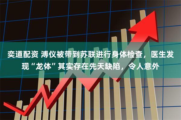 奕道配资 溥仪被带到苏联进行身体检查，医生发现“龙体”其实存在先天缺陷，令人意外