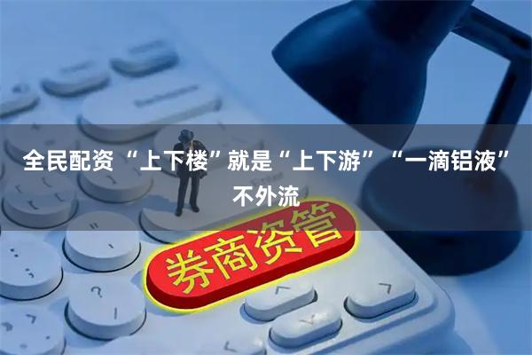 全民配资 “上下楼”就是“上下游” “一滴铝液”不外流