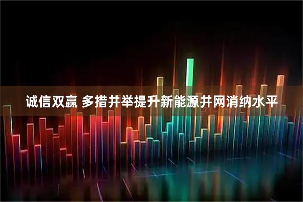 诚信双赢 多措并举提升新能源并网消纳水平