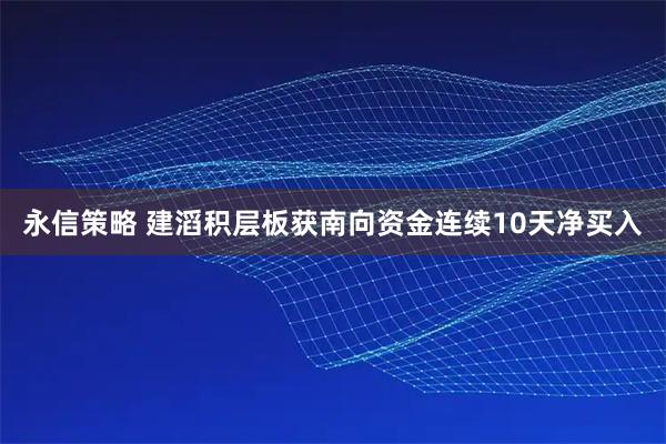 永信策略 建滔积层板获南向资金连续10天净买入
