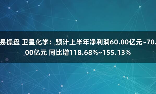 易操盘 卫星化学：预计上半年净利润60.00亿元~70.00亿元 同比增118.68%~155.13%