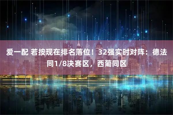 爱一配 若按现在排名落位！32强实时对阵：德法同1/8决赛区，西葡同区