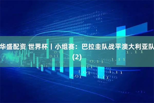 华盛配资 世界杯丨小组赛：巴拉圭队战平澳大利亚队(2)