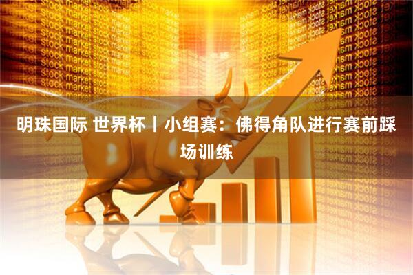 明珠国际 世界杯丨小组赛：佛得角队进行赛前踩场训练