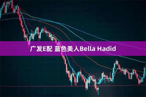 广发E配 蓝色美人Bella Hadid